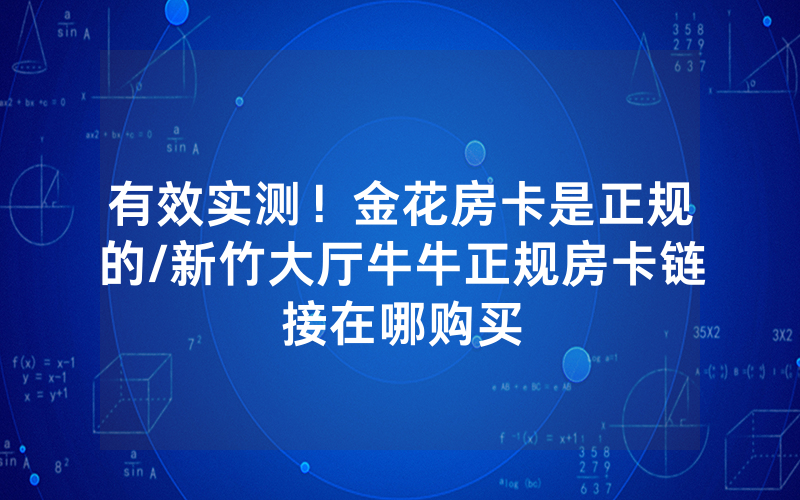 有效实测！金花房卡是正规的/新竹大厅牛牛正规房卡链接在哪购买