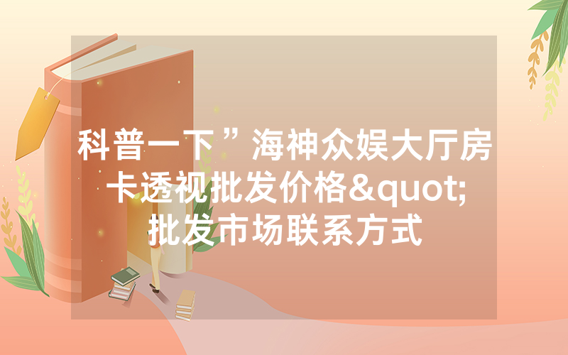 科普一下”海神众娱大厅房卡透视批发价格"批发市场联系方式