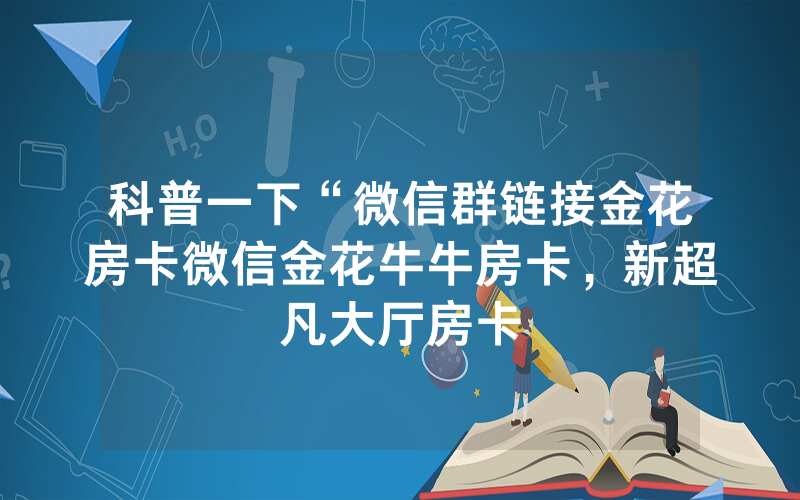 科普一下“微信群链接金花房卡微信金花牛牛房卡，新超凡大厅房卡