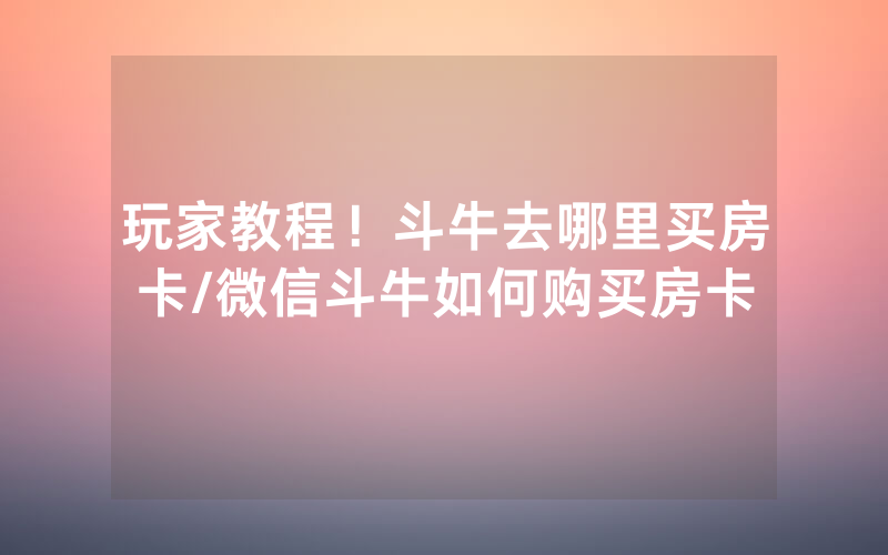 玩家教程！斗牛去哪里买房卡/微信斗牛如何购买房卡