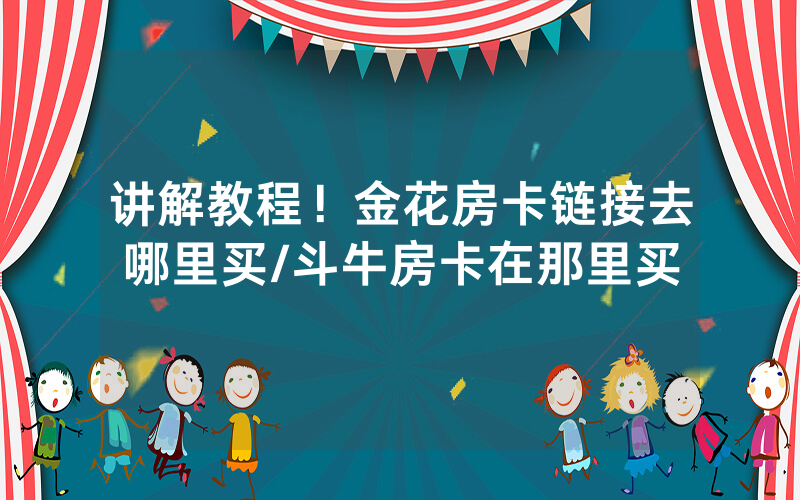 讲解教程！金花房卡链接去哪里买/斗牛房卡在那里买