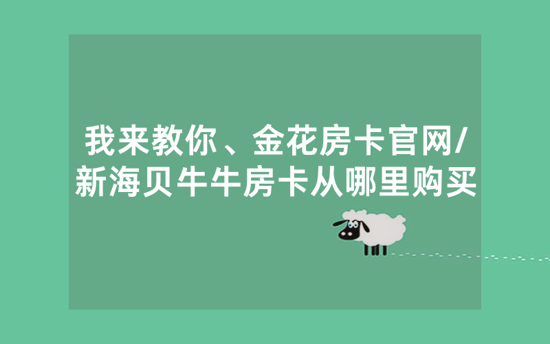 我来教你、金花房卡官网/新海贝牛牛房卡从哪里购买