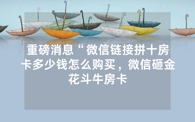 重磅消息“微信链接拼十房卡多少钱怎么购买，微信砸金花斗牛房卡