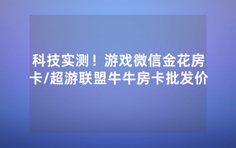 科技实测！游戏微信金花房卡/超游联盟牛牛房卡批发价