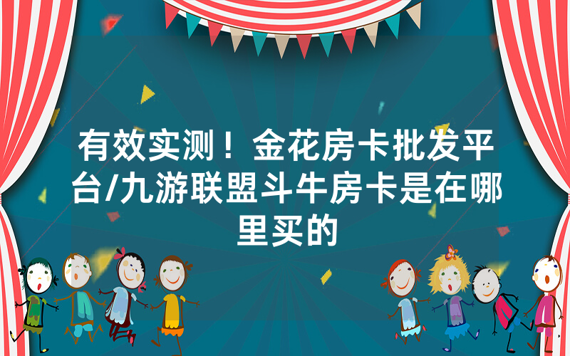 有效实测！金花房卡批发平台/九游联盟斗牛房卡是在哪里买的
