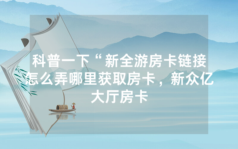 科普一下“新全游房卡链接怎么弄哪里获取房卡，新众亿大厅房卡