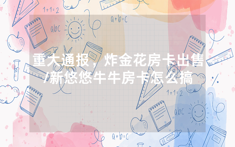 重大通报，炸金花房卡出售/新悠悠牛牛房卡怎么搞
