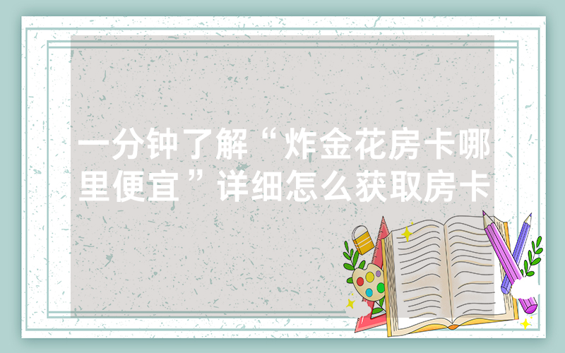 一分钟了解“炸金花房卡哪里便宜”详细怎么获取房卡