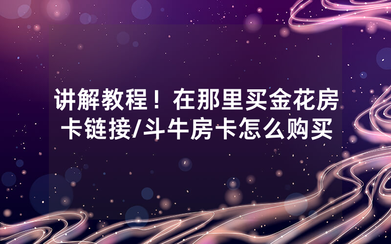 讲解教程！在那里买金花房卡链接/斗牛房卡怎么购买