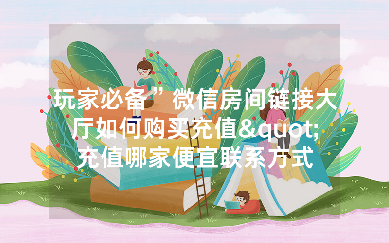玩家必备”微信房间链接大厅如何购买充值"充值哪家便宜联系方式