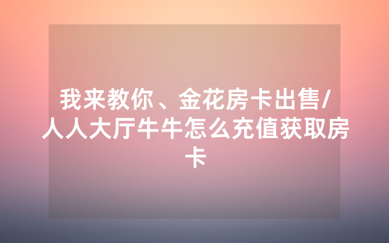我来教你、金花房卡出售/人人大厅牛牛怎么充值获取房卡