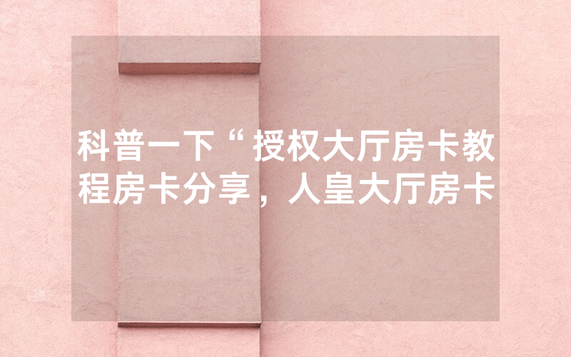 科普一下“授权大厅房卡教程房卡分享，人皇大厅房卡