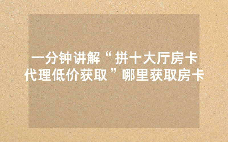 一分钟讲解“拼十大厅房卡代理低价获取”哪里获取房卡