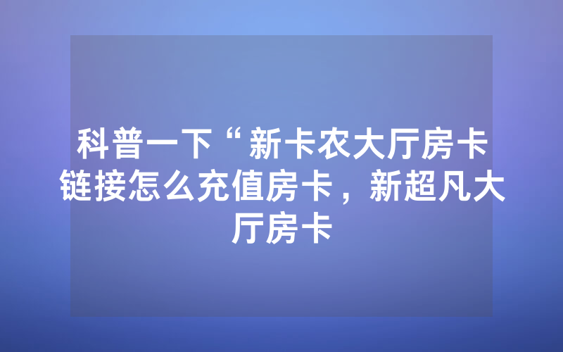 科普一下“新卡农大厅房卡链接怎么充值房卡，新超凡大厅房卡