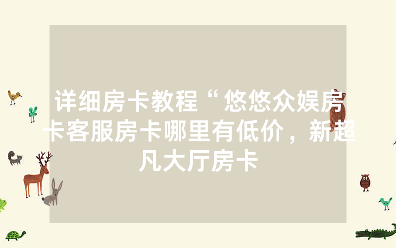 详细房卡教程“悠悠众娱房卡客服房卡哪里有低价，新超凡大厅房卡
