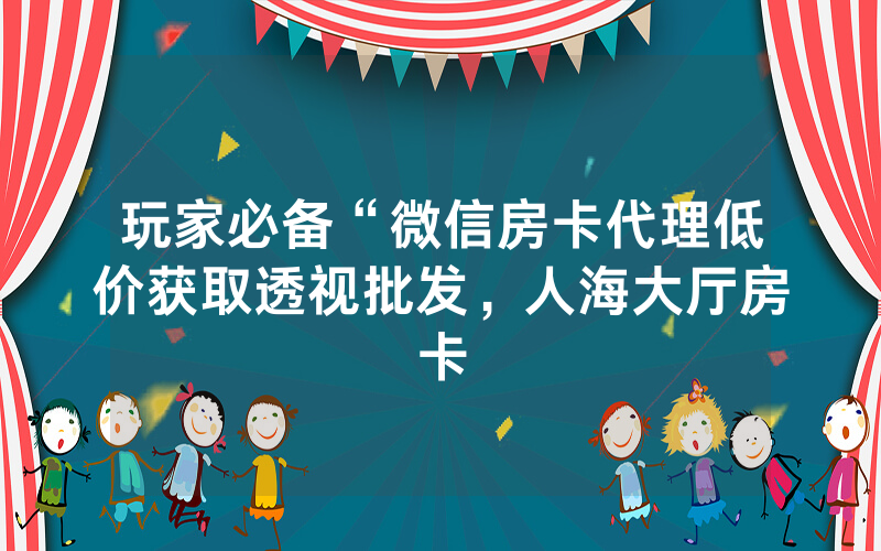 玩家必备“微信房卡代理低价获取透视批发，人海大厅房卡