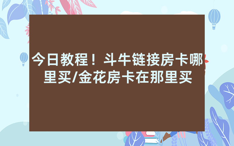 今日教程！斗牛链接房卡哪里买/金花房卡在那里买