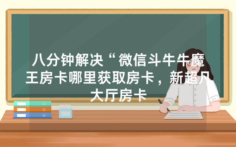 八分钟解决“微信斗牛牛魔王房卡哪里获取房卡，新超凡大厅房卡