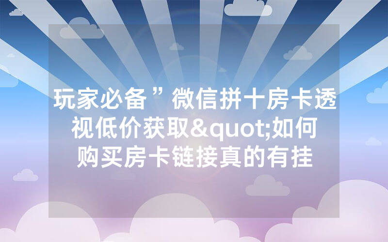 玩家必备”微信拼十房卡透视低价获取"如何购买房卡链接真的有挂