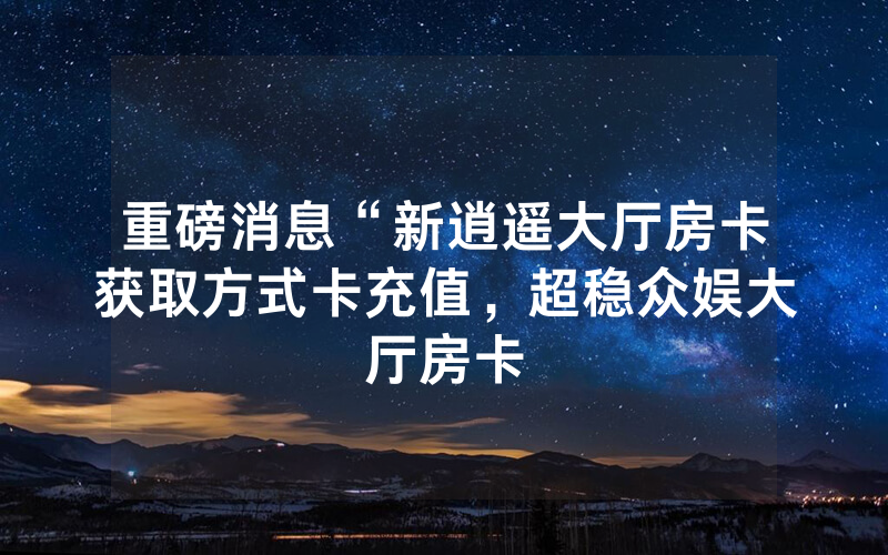 重磅消息“新逍遥大厅房卡获取方式卡充值，超稳众娱大厅房卡