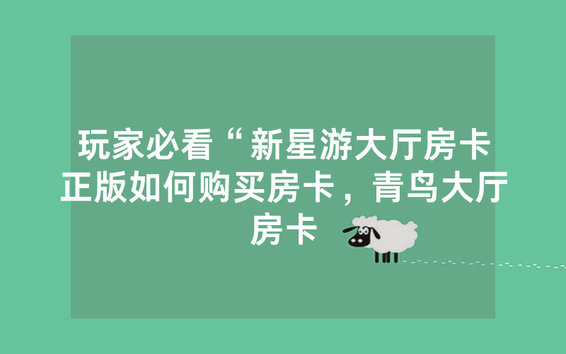 玩家必看“新星游大厅房卡正版如何购买房卡，青鸟大厅房卡
