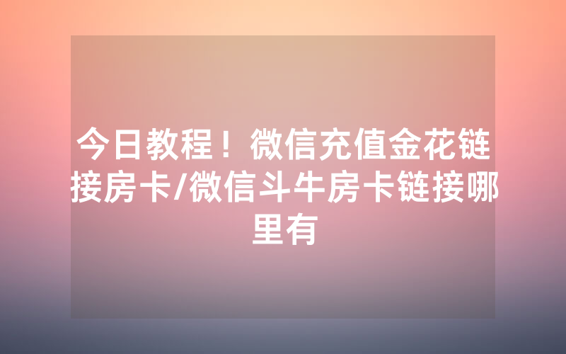 今日教程！微信充值金花链接房卡/微信斗牛房卡链接哪里有