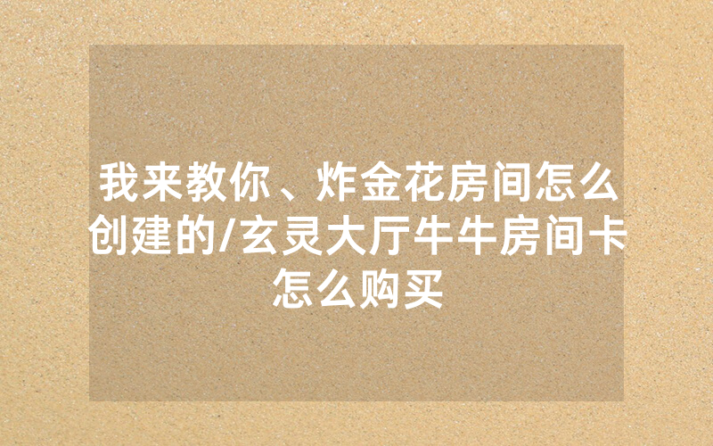 我来教你、炸金花房间怎么创建的/玄灵大厅牛牛房间卡怎么购买