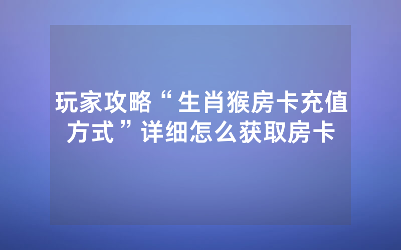 玩家攻略“生肖猴房卡充值方式”详细怎么获取房卡