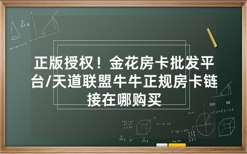 正版授权！金花房卡批发平台/天道联盟牛牛正规房卡链接在哪购买