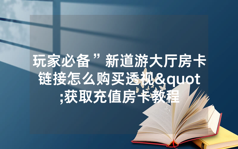 玩家必备”新道游大厅房卡链接怎么购买透视"获取充值房卡教程