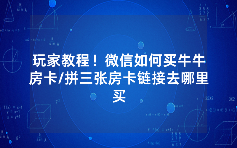 玩家教程！微信如何买牛牛房卡/拼三张房卡链接去哪里买