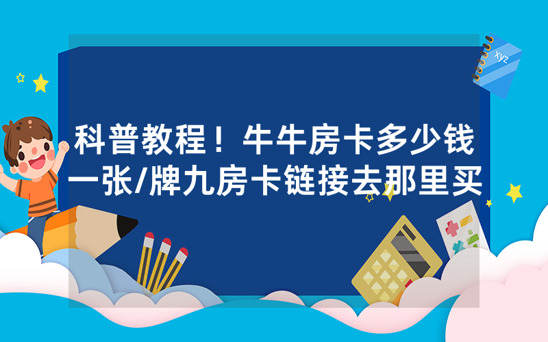 科普教程！牛牛房卡多少钱一张/牌九房卡链接去那里买