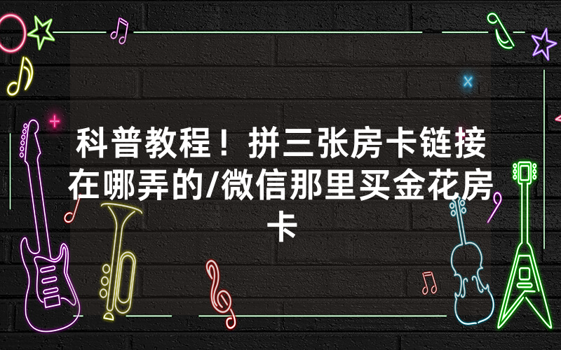 科普教程！拼三张房卡链接在哪弄的/微信那里买金花房卡