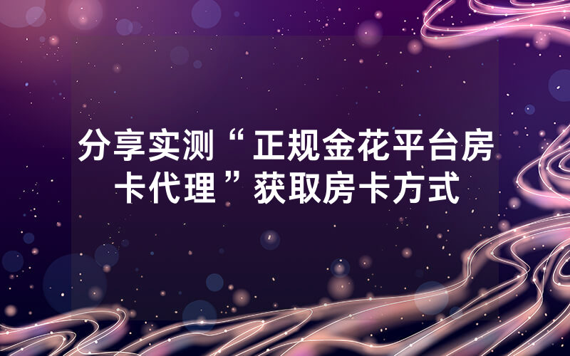 分享实测“正规金花平台房卡代理”获取房卡方式