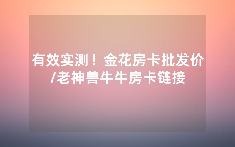 有效实测！金花房卡批发价/老神兽牛牛房卡链接
