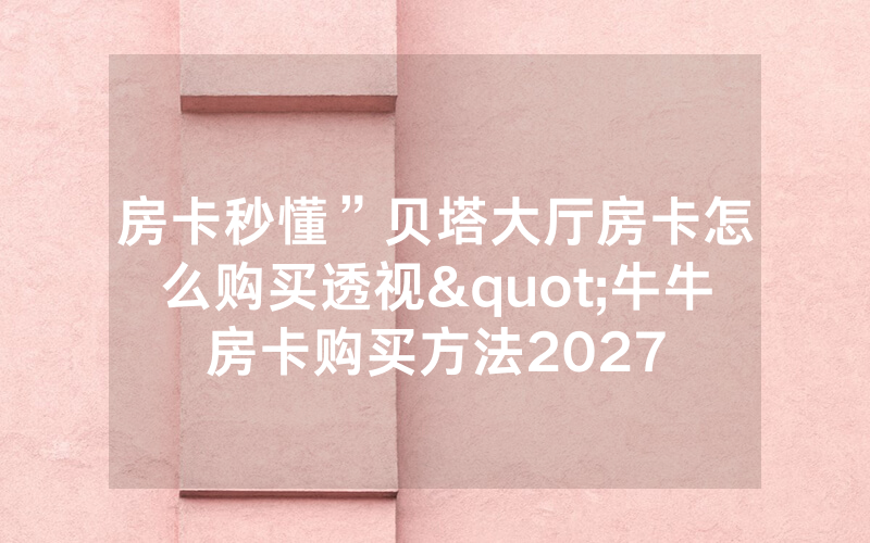 房卡秒懂”贝塔大厅房卡怎么购买透视"牛牛房卡购买方法2027