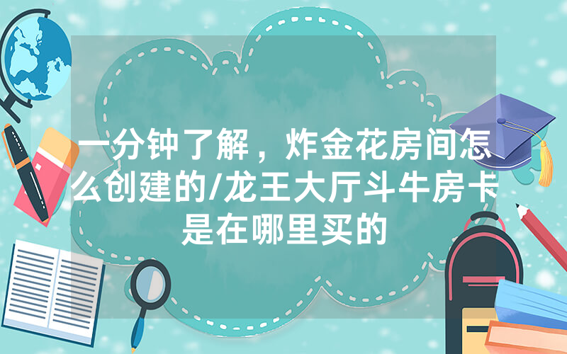一分钟了解，炸金花房间怎么创建的/龙王大厅斗牛房卡是在哪里买的