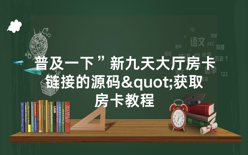 普及一下”新九天大厅房卡链接的源码"获取房卡教程