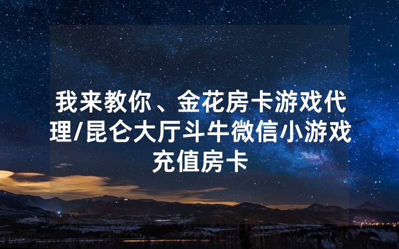 我来教你、金花房卡游戏代理/昆仑大厅斗牛微信小游戏充值房卡