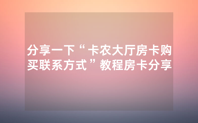 分享一下“卡农大厅房卡购买联系方式”教程房卡分享