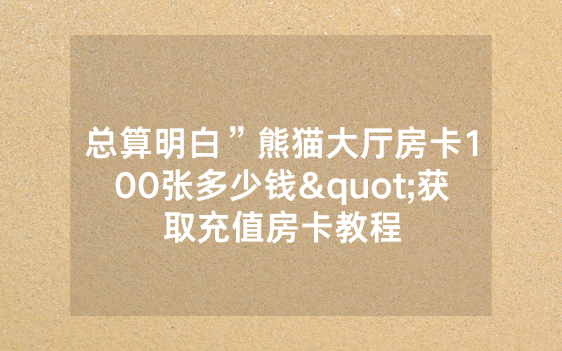 总算明白”熊猫大厅房卡100张多少钱"获取充值房卡教程
