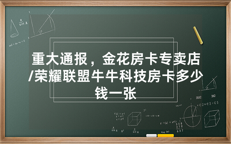 重大通报，金花房卡专卖店/荣耀联盟牛牛科技房卡多少钱一张