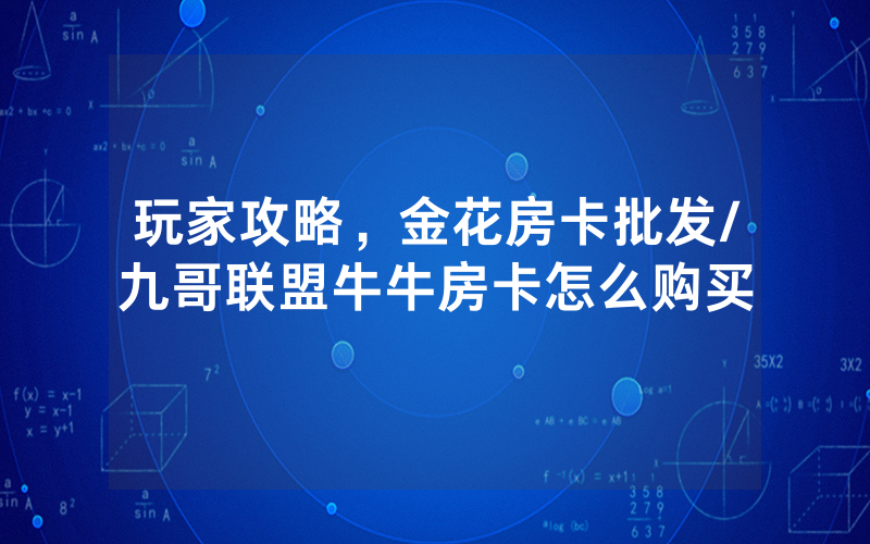 玩家攻略，金花房卡批发/九哥联盟牛牛房卡怎么购买