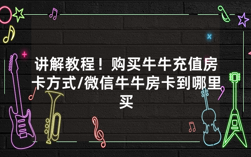 讲解教程！购买牛牛充值房卡方式/微信牛牛房卡到哪里买