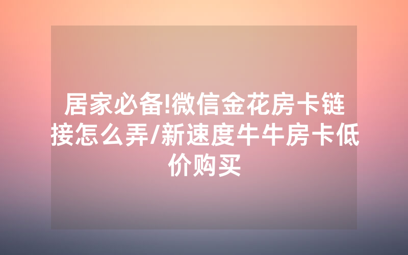 居家必备!微信金花房卡链接怎么弄/新速度牛牛房卡低价购买