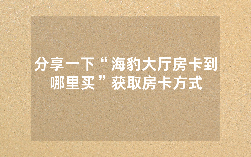 分享一下“海豹大厅房卡到哪里买”获取房卡方式