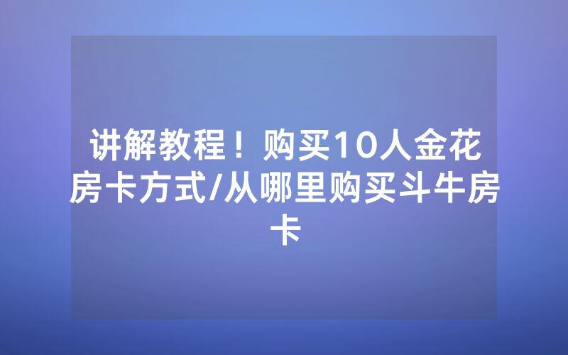 讲解教程！购买10人金花房卡方式/从哪里购买斗牛房卡