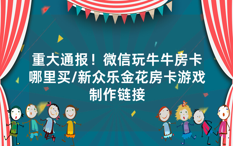 重大通报！微信玩牛牛房卡哪里买/新众乐金花房卡游戏制作链接