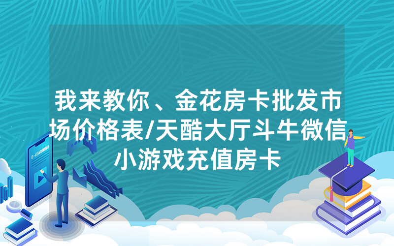 我来教你、金花房卡批发市场价格表/天酷大厅斗牛微信小游戏充值房卡