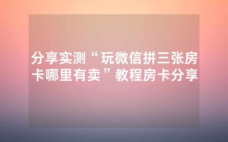 分享实测“玩微信拼三张房卡哪里有卖”教程房卡分享